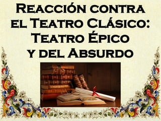 Reacción contra
el Teatro Clásico:
Teatro Épico
y del Absurdo
 