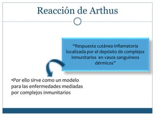 Reacción de Arthus
“Respuesta cutánea inflamatoria
localizada por el depósito de complejos
inmunitarios en vasos sanguíneos
dérmicos”
•Por ello sirve como un modelo
para las enfermedades mediadas
por complejos inmunitarios
