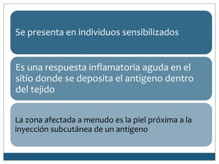 Se presenta en individuos sensibilizados
Es una respuesta inflamatoria aguda en el
sitio donde se deposita el antígeno dentro
del tejido
La zona afectada a menudo es la piel próxima a la
inyección subcutánea de un antígeno