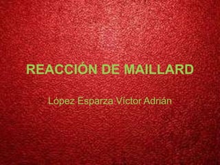 REACCIÓN DE MAILLARD

  López Esparza Víctor Adrián
 