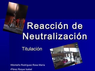 RReeaacccciióónn ddee 
NNeeuuttrraalliizzaacciióónn 
TTiittuullaacciióónn 
•Montaño Rodríguez Rosa María 
•Pérez Roque Isabel 
 