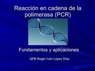Reacción en cadena de la polimerasa (PCR) Fundamentos y aplicaciones QFB Roger Iván López Díaz 