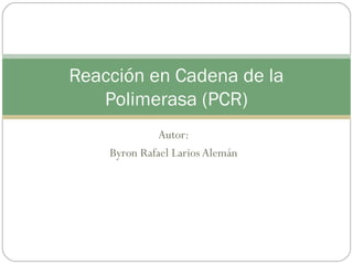 Reacción en Cadena de la
Polimerasa (PCR)
Autor:
Byron Rafael Larios Alemán

 