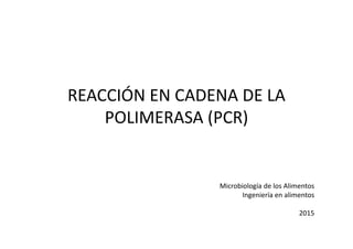 REACCIÓN EN CADENA DE LA
POLIMERASA (PCR)
Microbiología de los Alimentos
Ingeniería en alimentos
2015
 