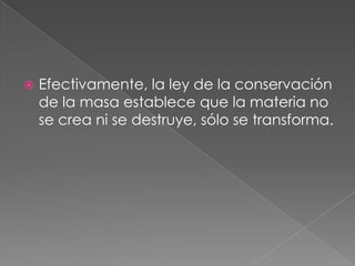 Efectivamente, la ley de la conservación de la masa establece que la materia no se crea ni se destruye, sólo se transforma.