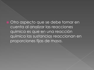 Otro aspecto que se debe tomar en cuenta al analizar las reacciones química es que en una reacción química las sustancias reaccionan en proporciones fijas de masa.