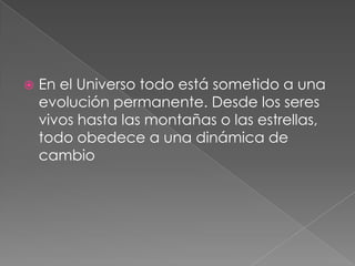 En el Universo todo está sometido a una evolución permanente. Desde los seres vivos hasta las montañas o las estrellas, todo obedece a una dinámica de cambio