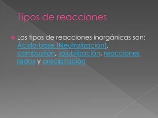 Tipos de reaccionesLos tipos de reacciones inorgánicas son: Ácido-base (Neutralización), combustión, solubilización, reacciones redox y precipitación