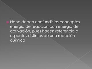No se deben confundir los conceptos energía de reacción con energía de activación, pues hacen referencia a aspectos distintos de una reacción química