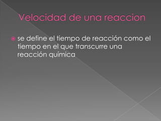 Velocidad de una reaccionse define el tiempo de reacción como el tiempo en el que transcurre una reacción química
