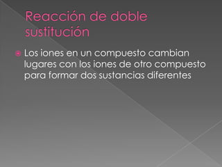 Reacción de doble sustituciónLos iones en un compuesto cambian lugares con los iones de otro compuesto para formar dos sustancias diferentes