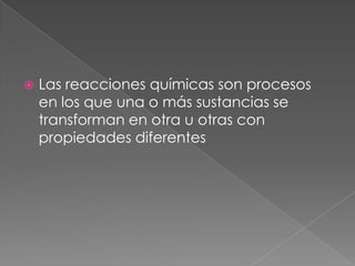 Las reacciones químicas son procesos en los que una o más sustancias se transforman en otra u otras con propiedades diferentes