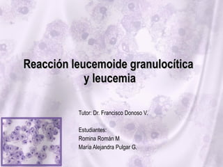 Reacción leucemoide granulocítica  y leucemia Tutor: Dr. Francisco Donoso V. Estudiantes:  Romina Román M María Alejandra Pulgar G. 