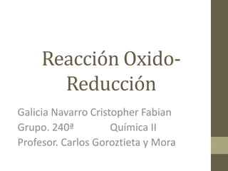 Reacción Oxido-
Reducción
Galicia Navarro Cristopher Fabian
Grupo. 240ª Química II
Profesor. Carlos Goroztieta y Mora
 