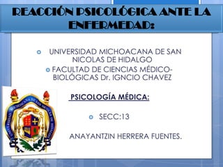 REACCIÓN PSICOLÓGICA ANTE LA
ENFERMEDAD:
 UNIVERSIDAD MICHOACANA DE SAN
NICOLAS DE HIDALGO
 FACULTAD DE CIENCIAS MÉDICO-
BIOLÓGICAS Dr. IGNCIO CHAVEZ
PSICOLOGÍA MÉDICA:
 SECC:13
 ANAYANTZIN HERRERA FUENTES.
 