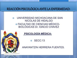 REACCIÓN PSICOLÓGICAANTE LA ENFERMEDAD:
 UNIVERSIDAD MICHOACANA DE SAN
NICOLAS DE HIDALGO
 FACULTAD DE CIENCIAS MÉDICO-
BIOLÓGICAS Dr. IGNCIO CHAVEZ
PSICOLOGÍA MÉDICA:
 SECC:13
 ANAYANTZIN HERRERA FUENTES.
 