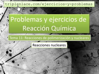 Problemas y ejercicios de
Reacción Química
Tema 11: Reacciones de polimerización y nucleares
Reacciones nucleares
triplenlace.com/ejercicios-y-problemas
 