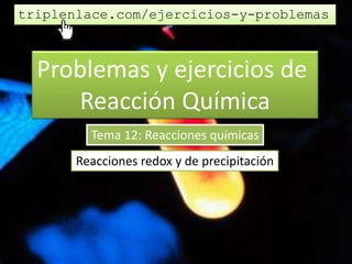 Problemas y ejercicios de
Reacción Química
Tema 12: Reacciones químicas
Reacciones redox y de precipitación
triplenlace.com/ejercicios-y-problemas
 