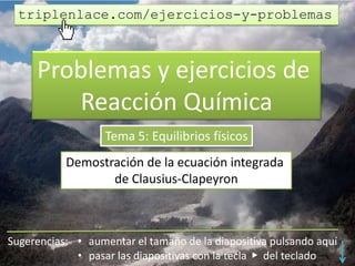 Problemas y ejercicios de
Reacción Química
Tema 5: Equilibrios físicos
Deducción de la ecuación integrada
de Clausius-Clapeyron
triplenlace.com/ejercicios-y-problemas
 