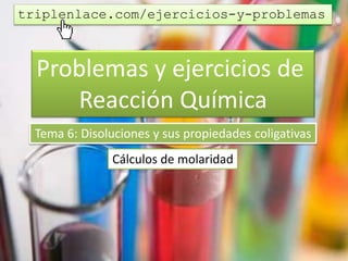 Problemas y ejercicios de
Reacción Química
Tema 6: Disoluciones y sus propiedades coligativas
Cálculos de molaridad
triplenlace.com/ejercicios-y-problemas
 