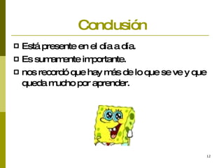 Conclusión Está presente en el día a día . Es sumamente importante. nos recordó que hay más de lo que se ve y que queda mucho por aprender.   