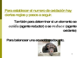Para establecer el numero de oxidación hay ciertas reglas y pasos a seguir. También para determinar si un elemento se  oxida  (agente reductor) o se  reduce  (agente oxidante) Para balancear una ecuación redox, etc. 