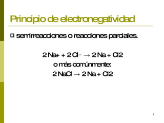 Principio de electronegatividad semirreacciones o reacciones parciales. 2 Na+ + 2 Cl− -> 2 Na + Cl2 o más comúnmente: 2 NaCl -> 2 Na + Cl2 
