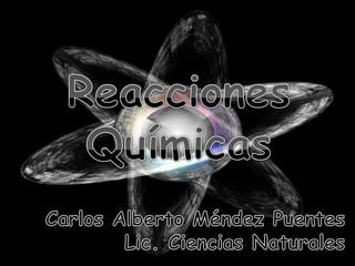 Reacciones Químicas Carlos Alberto Méndez Puentes Lic. Ciencias Naturales 