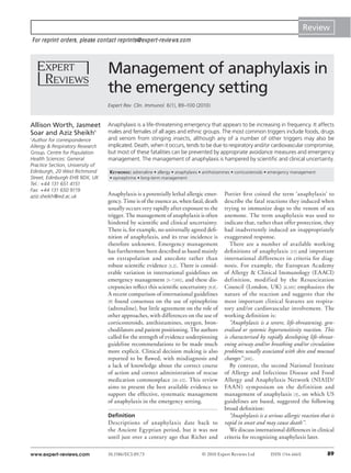 Review
For reprint orders, please contact reprints@expert-reviews.com

Management of anaphylaxis in
the emergency setting
Expert Rev. Clin. Immunol. 6(1), 89–100 (2010)

Allison Worth, Jasmeet
Soar and Aziz Sheikh†
Author for correspondence
Allergy & Respiratory Research
Group, Centre for Population
Health Sciences: General
Practice Section, University of
Edinburgh, 20 West Richmond
Street, Edinburgh EH8 9DX, UK
Tel.: +44 131 651 4151
Fax: +44 131 650 9119
aziz.sheikh@ed.ac.uk

†

Anaphylaxis is a life-threatening emergency that appears to be increasing in frequency. It affects
males and females of all ages and ethnic groups. The most common triggers include foods, drugs
and venom from stinging insects, although any of a number of other triggers may also be
implicated. Death, when it occurs, tends to be due to respiratory and/or cardiovascular compromise,
but most of these fatalities can be prevented by appropriate avoidance measures and emergency
management. The management of anaphylaxis is hampered by scientiﬁc and clinical uncertainty.
KEYWORDS : adrenaline • allergy • anaphylaxis • antihistamines • corticosteroids • emergency management
• epinephrine • long-term management

Anaphylaxis is a potentially lethal allergic emergency. Time is of the essence as, when fatal, death
usually occurs very rapidly after exposure to the
trigger. The management of anaphylaxis is often
hindered by scientiﬁc and clinical uncertainty.
There is, for example, no universally agreed deﬁnition of anaphylaxis, and its true incidence is
therefore unknown. Emergency management
has furthermore been described as based mainly
on extrapolation and anecdote rather than
robust scientiﬁc evidence [1,2] . There is considerable variation in international guidelines on
emergency management [3–7,101] , and these discrepancies reﬂect this scientiﬁc uncertainty [8,9] .
A recent comparison of international guidelines
[9] found consensus on the use of epinephrine
(adrenaline), but little agreement on the role of
other approaches, with differences on the use of
corticosteroids, antihistamines, oxygen, bronchodilators and patient positioning. The authors
called for the strength of evidence underpinning
guideline recommendations to be made much
more explicit. Clinical decision making is also
reported to be ﬂawed, with misdiagnosis and
a lack of knowledge about the correct course
of action and correct administration of rescue
medication commonplace [10–12] . This review
aims to present the best available evidence to
support the effective, systematic management
of anaphylaxis in the emergency setting.
Deﬁnition

Descriptions of anaphylaxis date back to
the Ancient Egyptian period, but it was not
until just over a century ago that Richet and
www.expert-reviews.com

10.1586/ECI.09.73

Portier ﬁrst coined the term ‘anaphylaxis’ to
describe the fatal reactions they induced when
trying to immunize dogs to the venom of sea
anemone. The term anaphylaxis was used to
indicate that, rather than offer protection, they
had inadvertently induced an inappropriately
exaggerated response.
There are a number of available working
deﬁnitions of anaphylaxis [13] and important
international differences in criteria for diagnosis. For example, the European Academy
of Allergy & Clinical Immunology (EAACI)
definition, modified by the Resuscitation
Council (London, UK) [6,101] emphasizes the
nature of the reaction and suggests that the
most important clinical features are respiratory and/or cardiovascular involvement. The
working deﬁnition is:
“Anaphylaxis is a severe, life-threatening, generalised or systemic hypersensitivity reaction. This
is characterised by rapidly developing life-threatening airway and/or breathing and/or circulation
problems usually associated with skin and mucosal
changes” [101] .
By contrast, the second National Institute
of Allergy and Infectious Disease and Food
Allergy and Anaphylaxis Network (NIAID/
FA AN) symposium on the definition and
management of anaphylaxis [3] , on which US
guidelines are based, suggested the following
broad deﬁnition:
“Anaphylaxis is a serious allergic reaction that is
rapid in onset and may cause death’’.
We discuss international differences in clinical
criteria for recognizing anaphylaxis later.

© 2010 Expert Reviews Ltd

ISSN 1744-666X

89

 