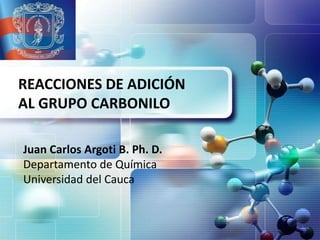 REACCIONES DE ADICIÓN
AL GRUPO CARBONILO

Juan Carlos Argoti B. Ph. D.
Departamento de Química
Universidad del Cauca
 