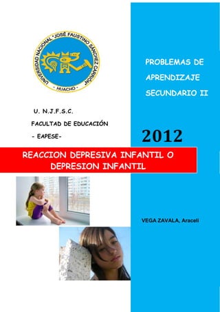 PROBLEMAS DE

                          APRENDIZAJE

                          SECUNDARIO II

  U. N.J.F.S.C.

 FACULTAD DE EDUCACIÓN

 - EAPESE-
                         2012
REACCION DEPRESIVA INFANTIL O
     DEPRESION INFANTIL




                         VEGA ZAVALA, Araceli




                                        1
 