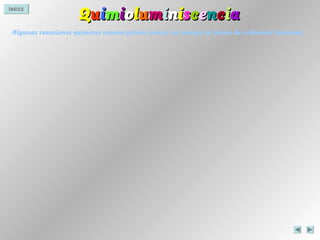 ÍNDICE
QQuuiimmiioolluummiinniisscceenncciiaa
Algunas reacciones químicas exoenergéticas emiten en energía en forma de radiación luminosa.
ÍNDICE
 