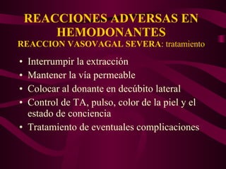 REACCIONES ADVERSAS EN HEMODONANTES REACCION VASOVAGAL SEVERA : tratamiento Interrumpir la extracción Mantener la vía permeable Colocar al donante en decúbito lateral Control de TA, pulso, color de la piel y el estado de conciencia Tratamiento de eventuales complicaciones 