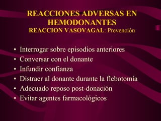 REACCIONES ADVERSAS EN HEMODONANTES REACCION VASOVAGAL : Prevención Interrogar sobre episodios anteriores Conversar con el donante Infundir confianza Distraer al donante durante la flebotomía Adecuado reposo post-donación Evitar agentes farmacológicos 