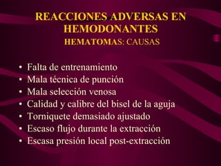 REACCIONES ADVERSAS EN HEMODONANTES   HEMATOMA S: CAUSAS Falta de entrenamiento Mala técnica de punción Mala selección venosa Calidad y calibre del bisel de la aguja Torniquete demasiado ajustado Escaso flujo durante la extracción Escasa presión local post-extracción 