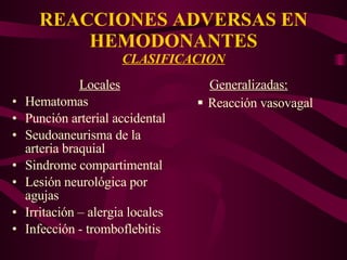 REACCIONES ADVERSAS EN HEMODONANTES CLASIFICACION Locales Hematomas Punción arterial accidental Seudoaneurisma de la arteria braquial Sindrome compartimental Lesión neurológica por agujas Irritación – alergia locales Infección - tromboflebitis Generalizadas: Reacción vasovagal 