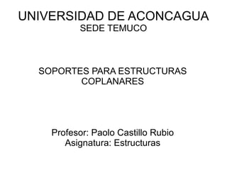 UNIVERSIDAD DE ACONCAGUA SEDE TEMUCO SOPORTES PARA ESTRUCTURAS COPLANARES Profesor: Paolo Castillo Rubio Asignatura: Estructuras 