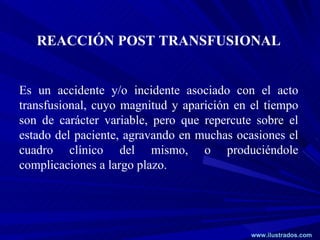 REACCIÓN POST TRANSFUSIONAL Es un accidente y/o incidente asociado con el acto transfusional, cuyo magnitud y aparición en...