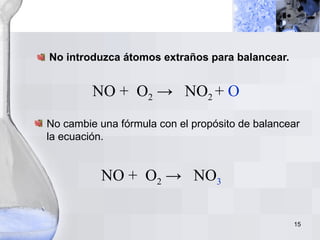 No introduzca átomos extraños para balancear. NO +  O 2  ->  NO 2  +  O No cambie una fórmula con el propósito de balancear la ecuación. NO +  O 2  ->  NO 3 
