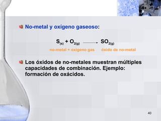 No-metal y oxígeno gaseoso : S (s)  + O 2(g)  SO 2(g) no-metal + oxígeno gas  óxido de no-metal Los óxidos de no-metales muestran múltiples capacidades de combinación. Ejemplo: formación de oxácidos. 