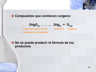 Compuestos que contienen oxígeno: 2HgO (s)   2Hg (l)   +  O 2(g) óxido de mercurio (II)  mercurio  oxígeno compuesto oxigenado No se puede predecir la fórmula de los productos. 