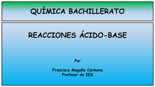 QUÍMICA BACHILLERATO
REACCIONES ÁCIDO-BASE
Por
Francisco Magaña Carmona
Profesor de IES
 
