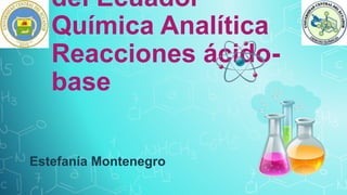del Ecuador
Química Analítica
Reacciones ácido-
base
Estefanía Montenegro
 