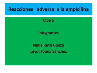 Reacciones adversa a la ampicilina
               Cipa 6

             Integrantes

          Nidia Ruth Guazá
         Leydi Yoana Sánchez
 