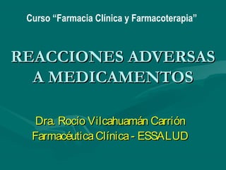 Curso “Farmacia Clínica y Farmacoterapia”



REACCIONES ADVERSAS
  A MEDICAMENTOS

   Dra. Rocío Vilcahuamán Carrión
  Farmacéutica Clínica - ESSALUD
 