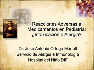 Reacciones Adversas a Medicamentos en Pediatría: ¿Intoxicaci ón o Alergia? Dr. José Antonio Ortega Martell Servicio de Alergia e Inmunología Hospital del Niño DIF 