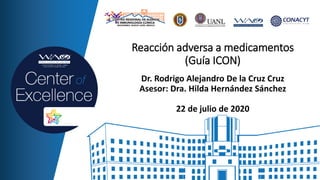 Dr. Rodrigo Alejandro De la Cruz Cruz
Asesor: Dra. Hilda Hernández Sánchez
22 de julio de 2020
Reacción adversa a medicamentos
(Guía ICON)
 