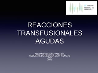 REACCIONES
TRANSFUSIONALES
AGUDAS
ALEJANDRO MARÍN VALENCIA
RESIDENTE DE MEDICINA DE URGENCIAS
UDEA
2015
 