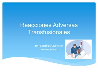 Reacciones Adversas
Transfusionales
TM HECTOR BENAVENTE P.
Noviembre 2014
 