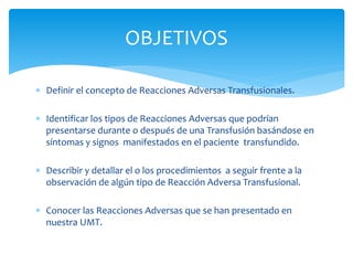  Definir el concepto de Reacciones Adversas Transfusionales.
 Identificar los tipos de Reacciones Adversas que podrían
p...
